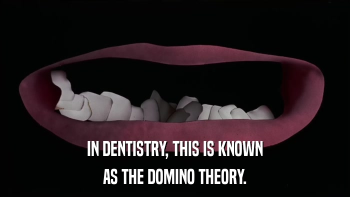 IN DENTISTRY, THIS IS KNOWN AS THE DOMINO THEORY. 