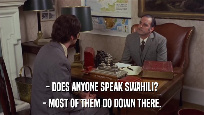 - DOES ANYONE SPEAK SWAHILI? - MOST OF THEM DO DOWN THERE. 