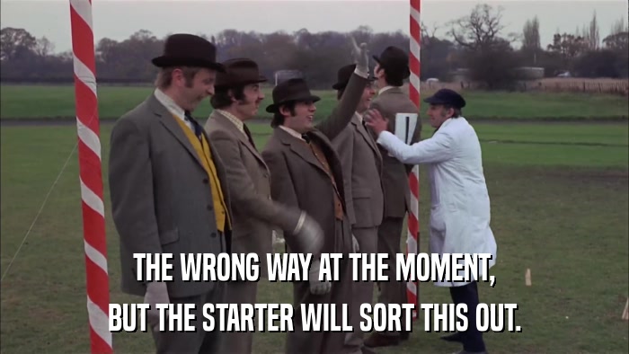 THE WRONG WAY AT THE MOMENT, BUT THE STARTER WILL SORT THIS OUT. 