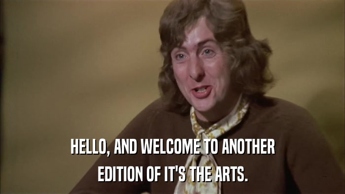 HELLO, AND WELCOME TO ANOTHER EDITION OF IT'S THE ARTS. 