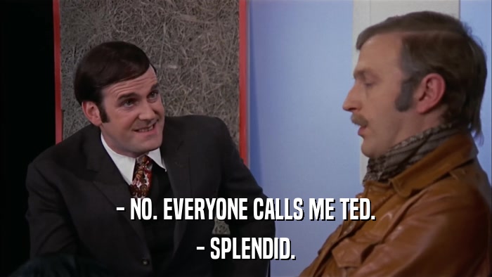 - NO. EVERYONE CALLS ME TED. - SPLENDID. 
