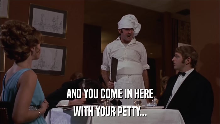 AND YOU COME IN HERE WITH YOUR PETTY... 