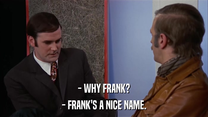 - WHY FRANK? - FRANK'S A NICE NAME. 