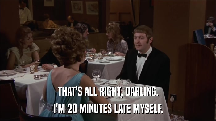 THAT'S ALL RIGHT, DARLING. I'M 20 MINUTES LATE MYSELF. 