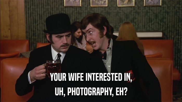 YOUR WIFE INTERESTED IN, UH, PHOTOGRAPHY, EH? 