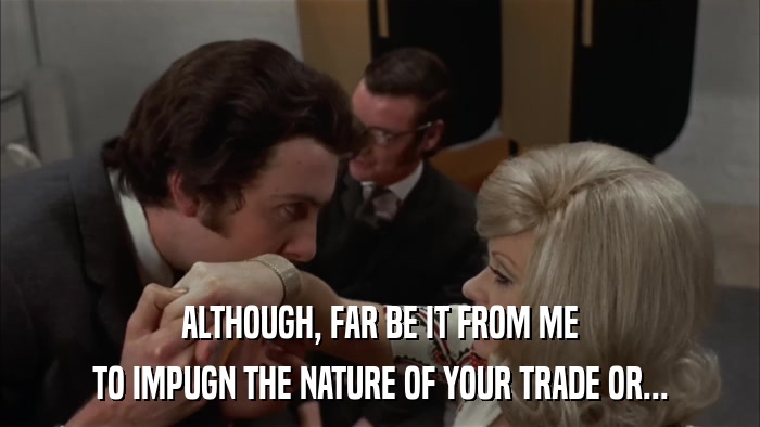 ALTHOUGH, FAR BE IT FROM ME TO IMPUGN THE NATURE OF YOUR TRADE OR... 