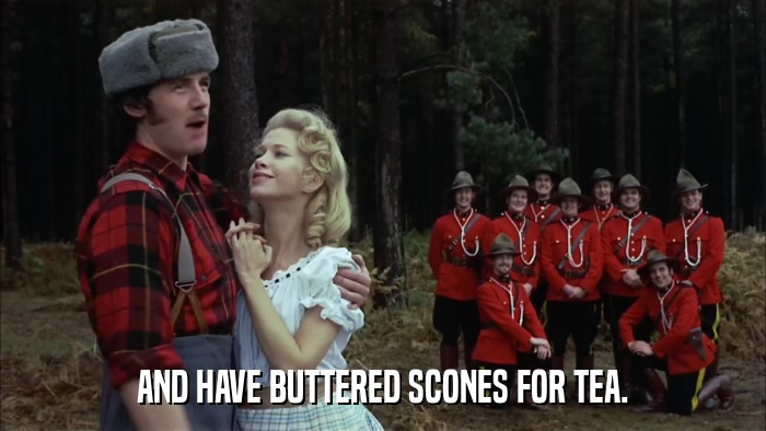 AND HAVE BUTTERED SCONES FOR TEA.  
