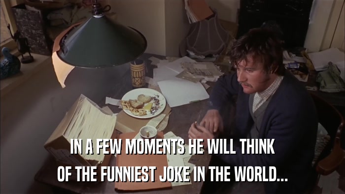 IN A FEW MOMENTS HE WILL THINK OF THE FUNNIEST JOKE IN THE WORLD... 