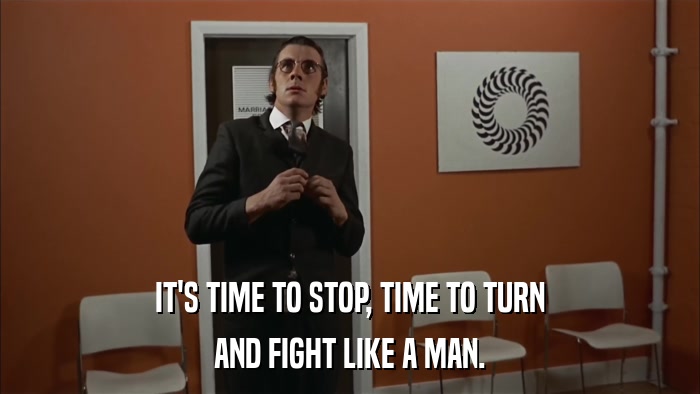 IT'S TIME TO STOP, TIME TO TURN AND FIGHT LIKE A MAN. 