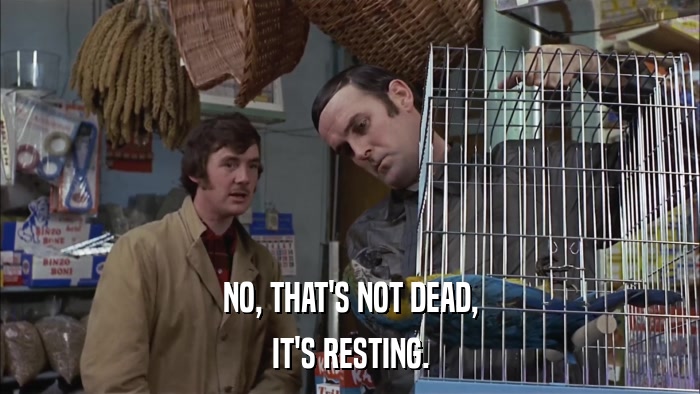 NO, THAT'S NOT DEAD, IT'S RESTING. 