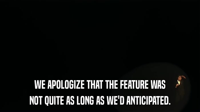 WE APOLOGIZE THAT THE FEATURE WAS NOT QUITE AS LONG AS WE'D ANTICIPATED. 