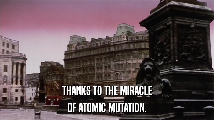 THANKS TO THE MIRACLE OF ATOMIC MUTATION. 