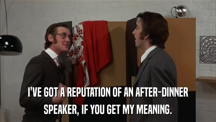 I'VE GOT A REPUTATION OF AN AFTER-DINNER SPEAKER, IF YOU GET MY MEANING. 