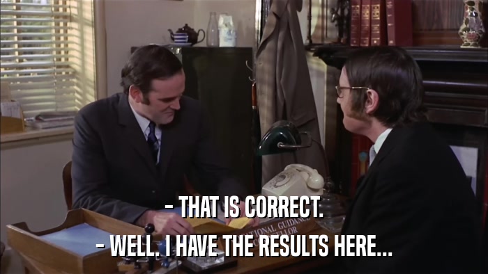 - THAT IS CORRECT. - WELL. I HAVE THE RESULTS HERE... 
