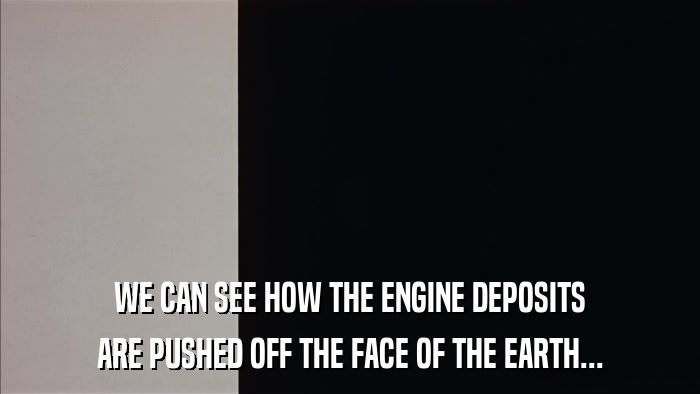 WE CAN SEE HOW THE ENGINE DEPOSITS ARE PUSHED OFF THE FACE OF THE EARTH... 