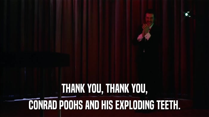 THANK YOU, THANK YOU, CONRAD POOHS AND HIS EXPLODING TEETH. 