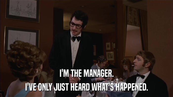 I'M THE MANAGER. I'VE ONLY JUST HEARD WHAT'S HAPPENED. 