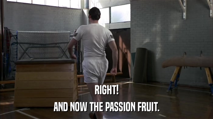 RIGHT! AND NOW THE PASSION FRUIT. 