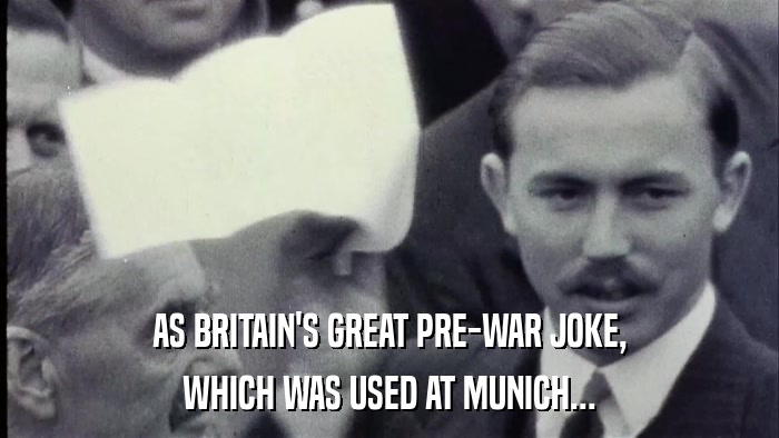 AS BRITAIN'S GREAT PRE-WAR JOKE, WHICH WAS USED AT MUNICH... 