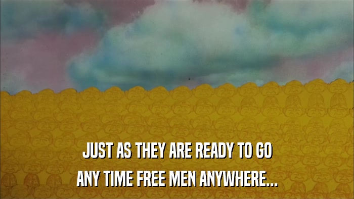 JUST AS THEY ARE READY TO GO ANY TIME FREE MEN ANYWHERE... 