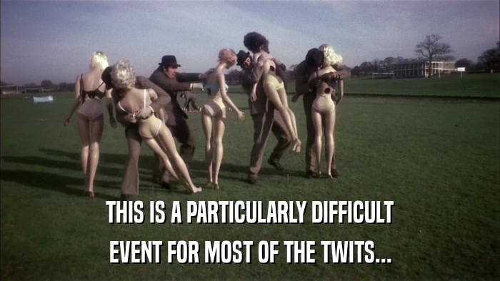 THIS IS A PARTICULARLY DIFFICULT EVENT FOR MOST OF THE TWITS... 