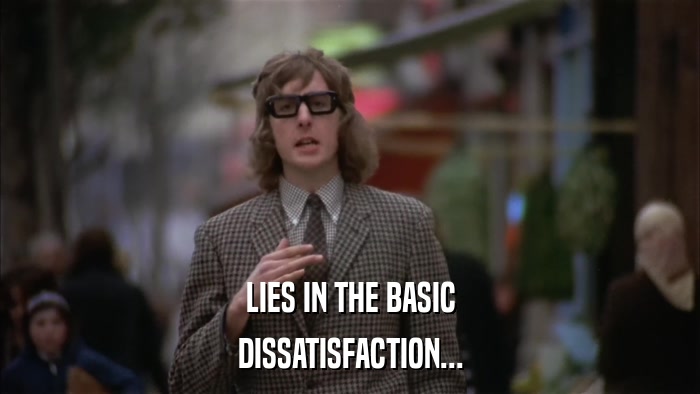 LIES IN THE BASIC DISSATISFACTION... 
