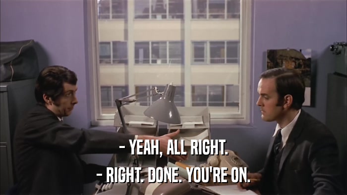 - YEAH, ALL RIGHT. - RIGHT. DONE. YOU'RE ON. 