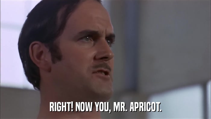 RIGHT! NOW YOU, MR. APRICOT.  