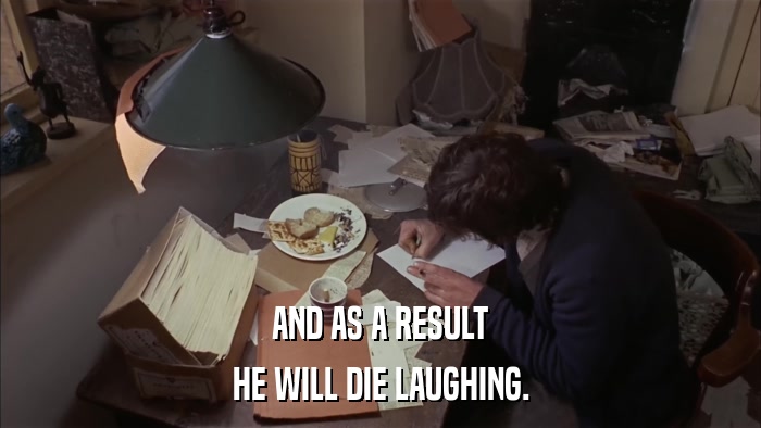 AND AS A RESULT HE WILL DIE LAUGHING. 