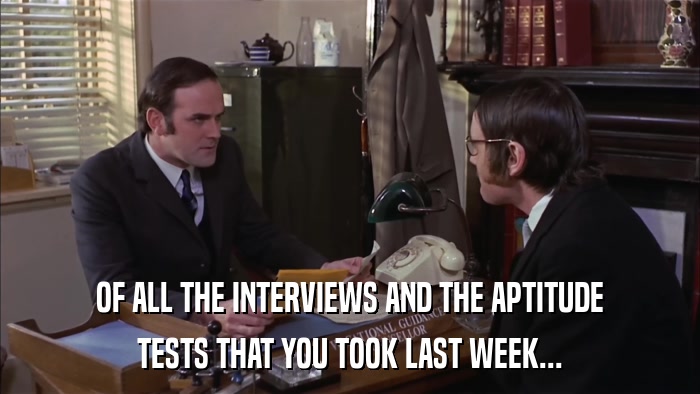 OF ALL THE INTERVIEWS AND THE APTITUDE TESTS THAT YOU TOOK LAST WEEK... 