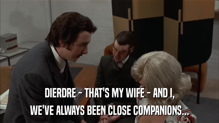 DIERDRE - THAT'S MY WIFE - AND I, WE'VE ALWAYS BEEN CLOSE COMPANIONS... 