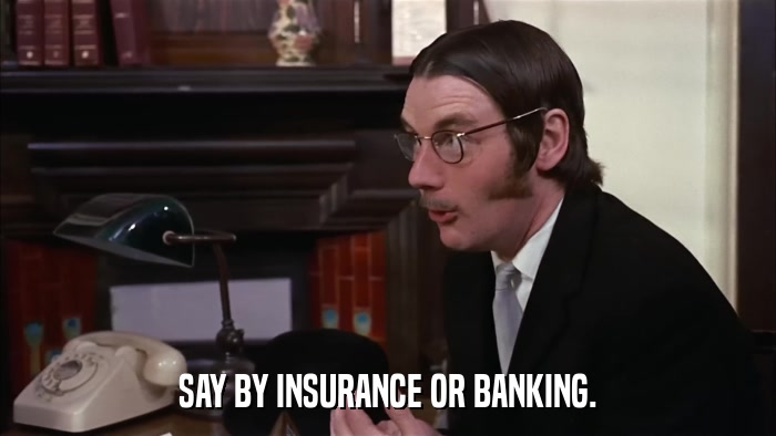 SAY BY INSURANCE OR BANKING.  
