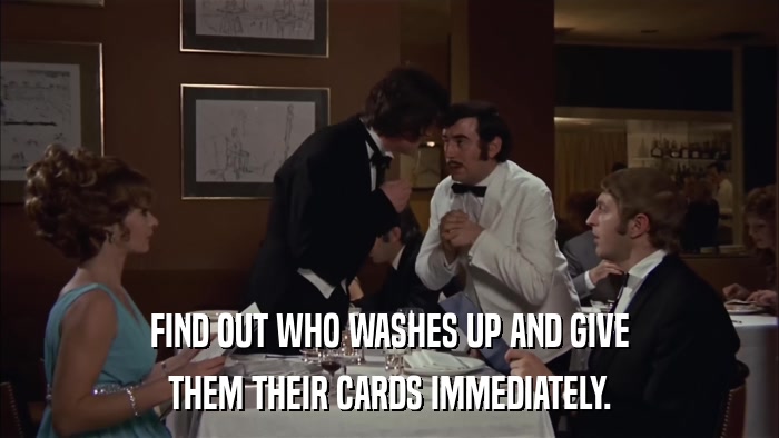 FIND OUT WHO WASHES UP AND GIVE THEM THEIR CARDS IMMEDIATELY. 