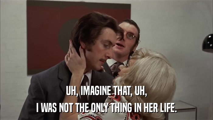UH, IMAGINE THAT, UH, I WAS NOT THE ONLY THING IN HER LIFE. 