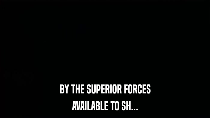 BY THE SUPERIOR FORCES AVAILABLE TO SH... 
