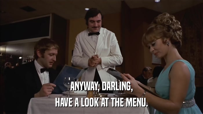 ANYWAY, DARLING, HAVE A LOOK AT THE MENU. 