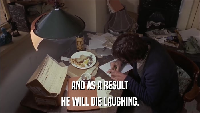 AND AS A RESULT HE WILL DIE LAUGHING. 