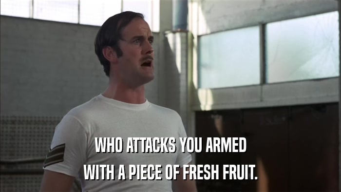 WHO ATTACKS YOU ARMED WITH A PIECE OF FRESH FRUIT. 