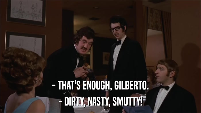 - THAT'S ENOUGH, GILBERTO. - DIRTY, NASTY, SMUTTY! 