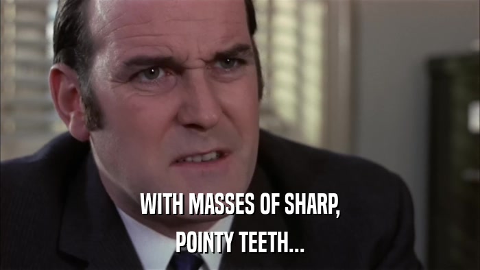 WITH MASSES OF SHARP, POINTY TEETH... 