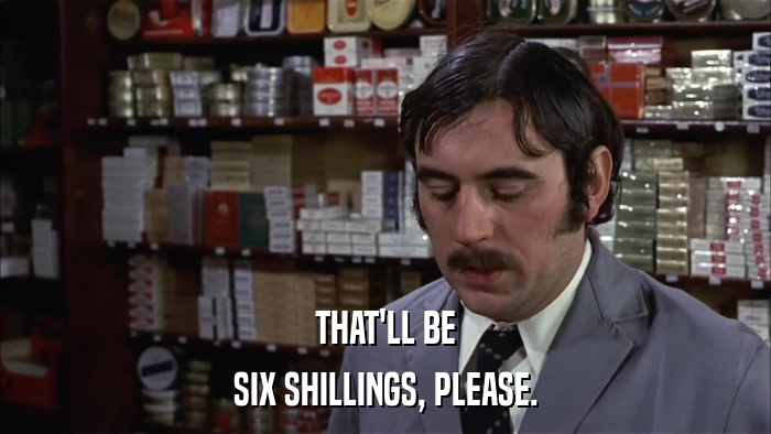 THAT'LL BE SIX SHILLINGS, PLEASE. 