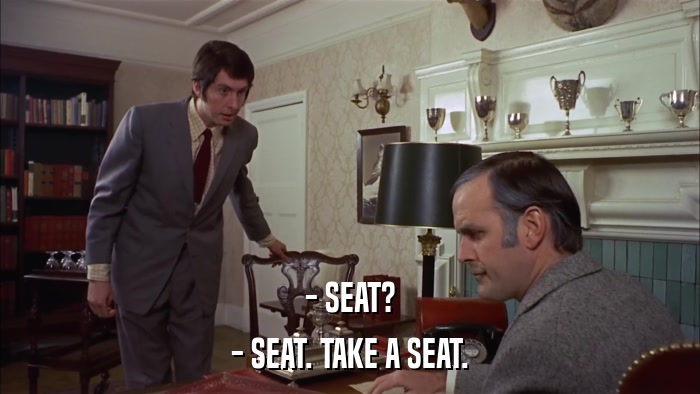 - SEAT? - SEAT. TAKE A SEAT. 