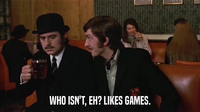 WHO ISN'T, EH? LIKES GAMES.  
