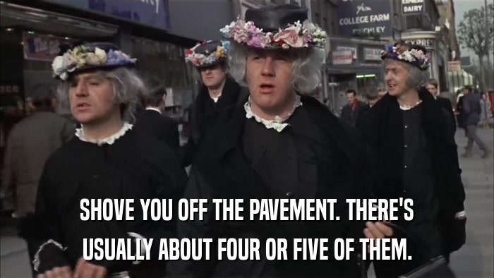 SHOVE YOU OFF THE PAVEMENT. THERE'S USUALLY ABOUT FOUR OR FIVE OF THEM. 
