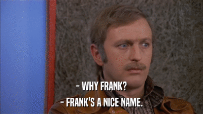 - WHY FRANK? - FRANK'S A NICE NAME. 