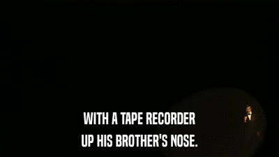 WITH A TAPE RECORDER UP HIS BROTHER'S NOSE. 