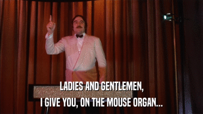 LADIES AND GENTLEMEN, I GIVE YOU, ON THE MOUSE ORGAN... 