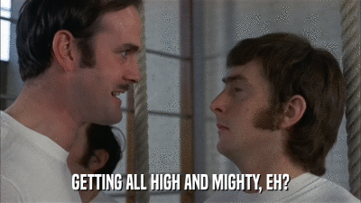 GETTING ALL HIGH AND MIGHTY, EH?  