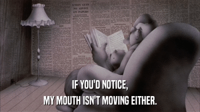 IF YOU'D NOTICE, MY MOUTH ISN'T MOVING EITHER. 