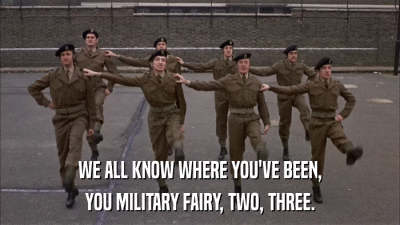 WE ALL KNOW WHERE YOU'VE BEEN, YOU MILITARY FAIRY, TWO, THREE. 